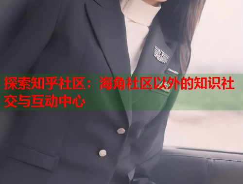 探索知乎社区：海角社区以外的知识社交与互动中心  第2张