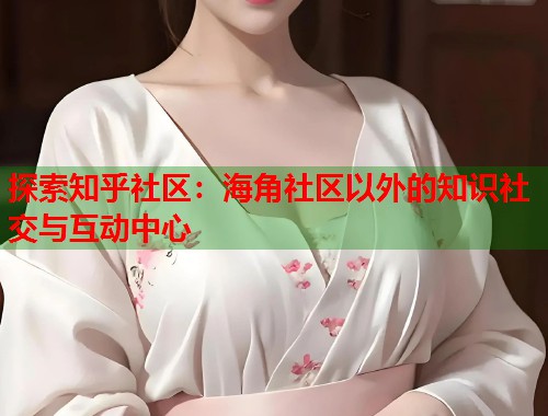 探索知乎社区：海角社区以外的知识社交与互动中心  第1张