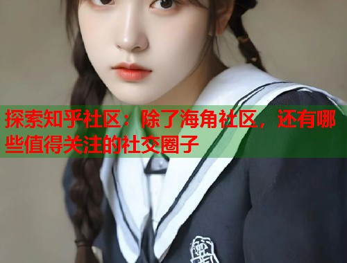 探索知乎社区：除了海角社区，还有哪些值得关注的社交圈子  第1张