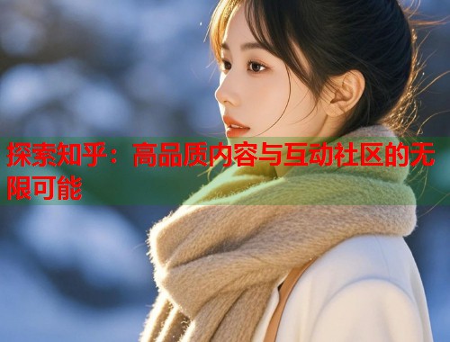 探索知乎：高品质内容与互动社区的无限可能  第1张