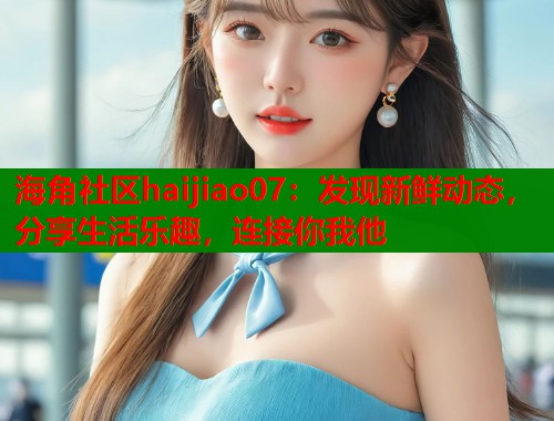 海角社区haijiao07：发现新鲜动态，分享生活乐趣，连接你我他  第1张