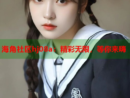 海角社区hj08a：精彩无限，等你来嗨  第1张