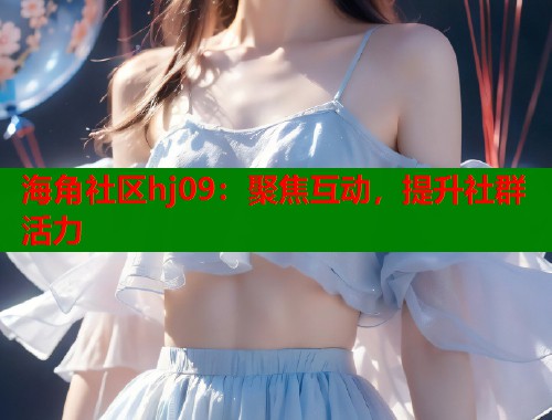海角社区hj09：聚焦互动，提升社群活力  第2张