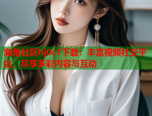 海角社区hj0c1下载：丰富视频社交平台，尽享多彩内容与互动  第2张