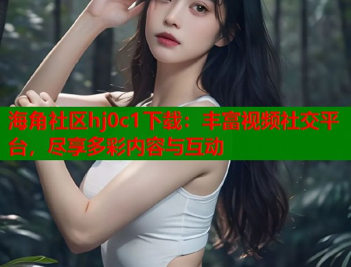 海角社区hj0c1下载：丰富视频社交平台，尽享多彩内容与互动  第1张