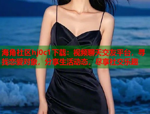 海角社区hj0c1下载：视频聊天交友平台，寻找恋爱对象，分享生活动态，尽享社交乐趣  第2张
