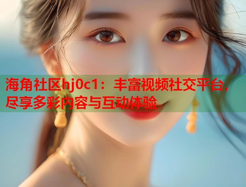 海角社区hj0c1：丰富视频社交平台，尽享多彩内容与互动体验  第1张