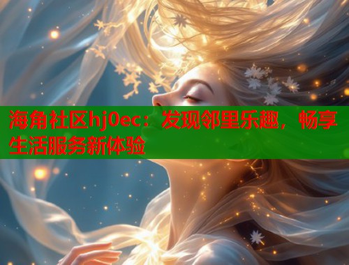海角社区hj0ec：发现邻里乐趣，畅享生活服务新体验  第1张