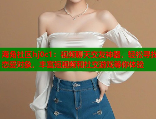 海角社区hj0c1：视频聊天交友神器，轻松寻找恋爱对象，丰富短视频和社交游戏等你体验  第2张