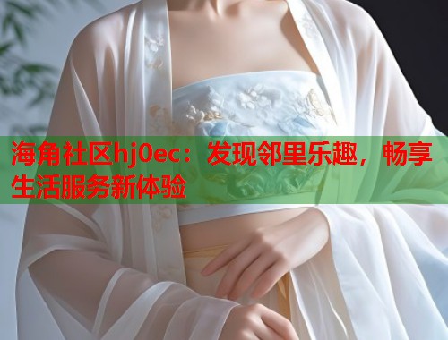 海角社区hj0ec：发现邻里乐趣，畅享生活服务新体验  第2张
