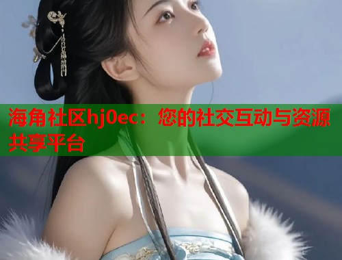 海角社区hj0ec：您的社交互动与资源共享平台  第1张