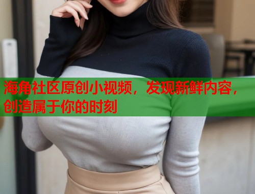 海角社区原创小视频，发现新鲜内容，创造属于你的时刻  第1张