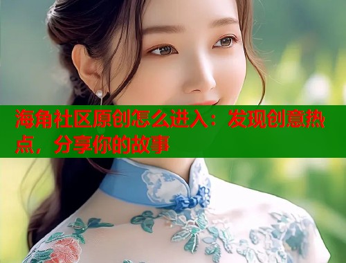 海角社区原创怎么进入：发现创意热点，分享你的故事  第1张