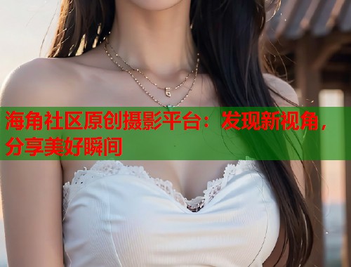 海角社区原创摄影平台：发现新视角，分享美好瞬间  第1张