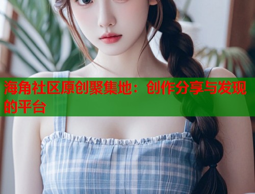 海角社区原创聚集地：创作分享与发现的平台  第1张