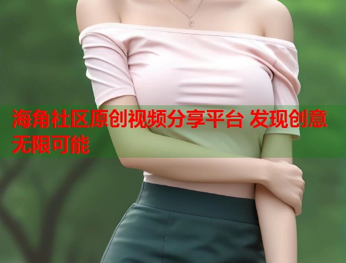 海角社区原创视频分享平台 发现创意无限可能  第1张