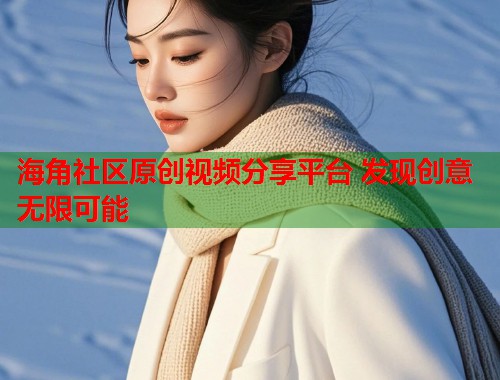 海角社区原创视频分享平台 发现创意无限可能  第2张