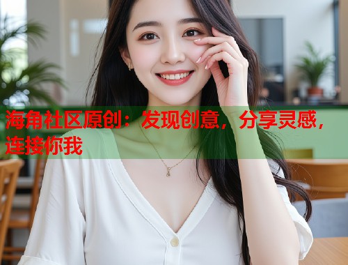 海角社区原创：发现创意，分享灵感，连接你我  第2张