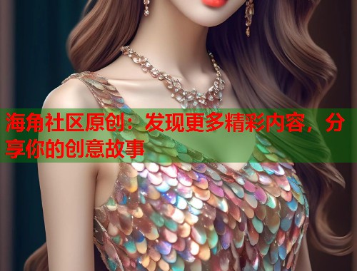 海角社区原创：发现更多精彩内容，分享你的创意故事  第1张
