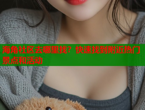 海角社区去哪里找？快速找到附近热门景点和活动  第1张
