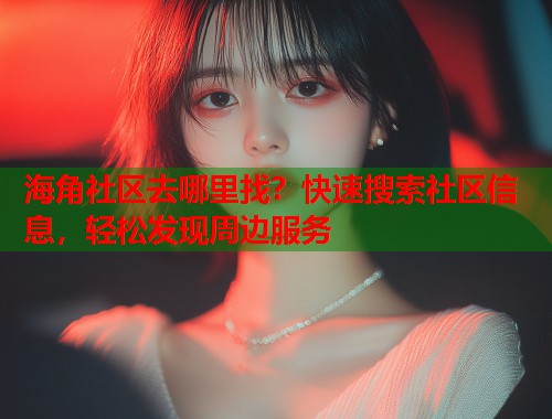 海角社区去哪里找？快速搜索社区信息，轻松发现周边服务  第1张