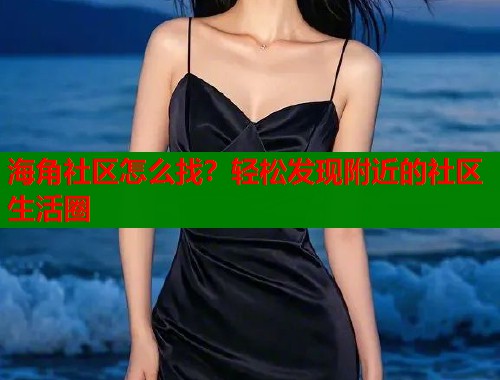 海角社区怎么找？轻松发现附近的社区生活圈  第1张