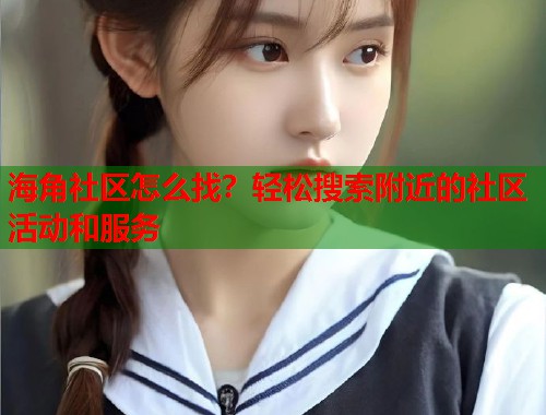 海角社区怎么找？轻松搜索附近的社区活动和服务  第1张