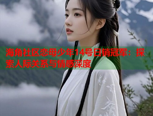 海角社区恋母少年14号日销冠军：探索人际关系与情感深度  第1张