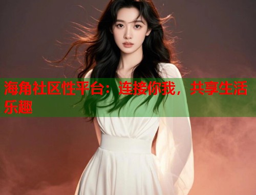 海角社区性平台：连接你我，共享生活乐趣  第1张