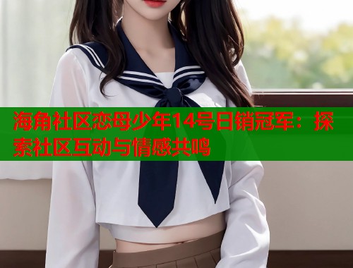 海角社区恋母少年14号日销冠军：探索社区互动与情感共鸣  第2张
