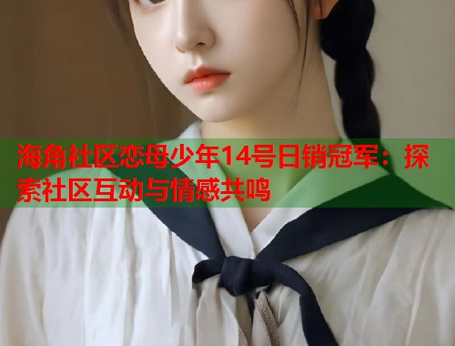 海角社区恋母少年14号日销冠军：探索社区互动与情感共鸣  第1张