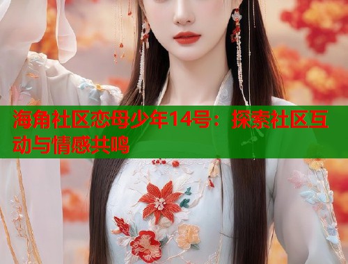 海角社区恋母少年14号：探索社区互动与情感共鸣  第1张