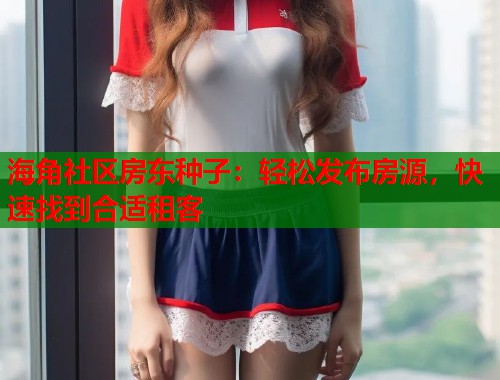 海角社区房东种子：轻松发布房源，快速找到合适租客  第1张