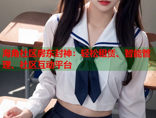 海角社区房东封神：轻松租赁、智能管理、社区互动平台  第2张