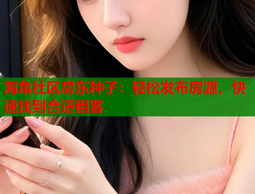 海角社区房东种子：轻松发布房源，快速找到合适租客  第2张