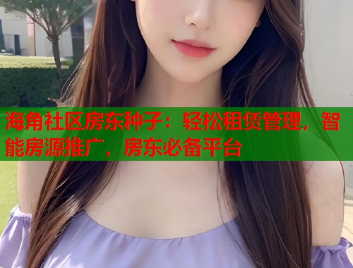 海角社区房东种子：轻松租赁管理，智能房源推广，房东必备平台  第2张