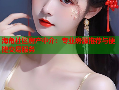 海角社区房产中介：专业房源推荐与便捷交易服务  第1张