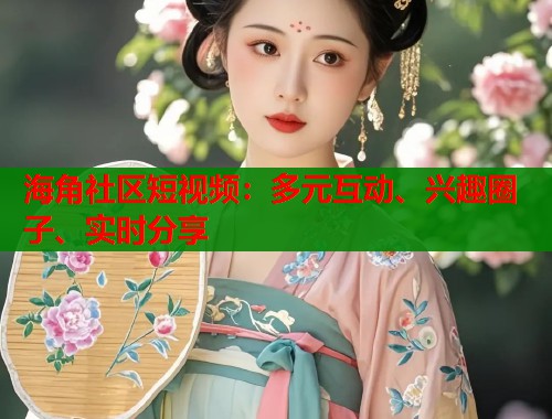 海角社区短视频：多元互动、兴趣圈子、实时分享  第1张