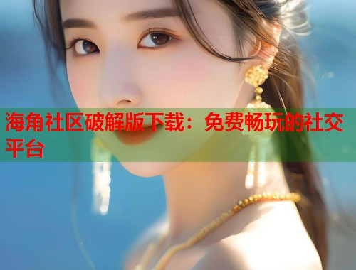 海角社区破解版下载：免费畅玩的社交平台  第1张