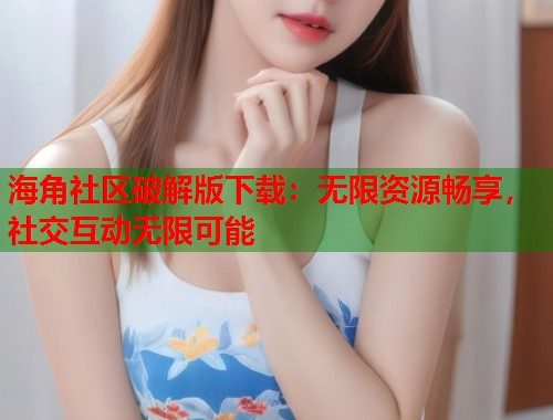 海角社区破解版下载：无限资源畅享，社交互动无限可能  第1张