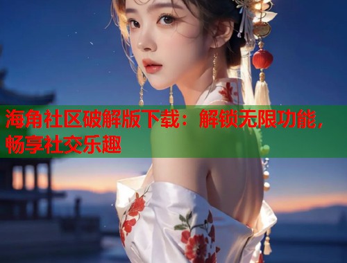 海角社区破解版下载：解锁无限功能，畅享社交乐趣  第1张