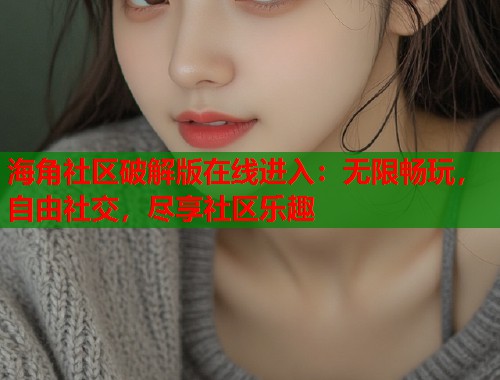 海角社区破解版在线进入：无限畅玩，自由社交，尽享社区乐趣  第1张