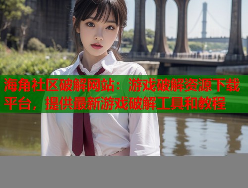 海角社区破解网站：游戏破解资源下载平台，提供最新游戏破解工具和教程  第2张