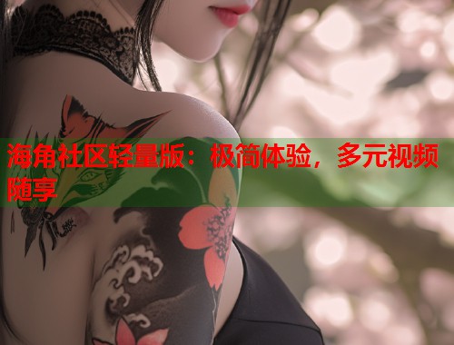 海角社区轻量版：极简体验，多元视频随享  第1张