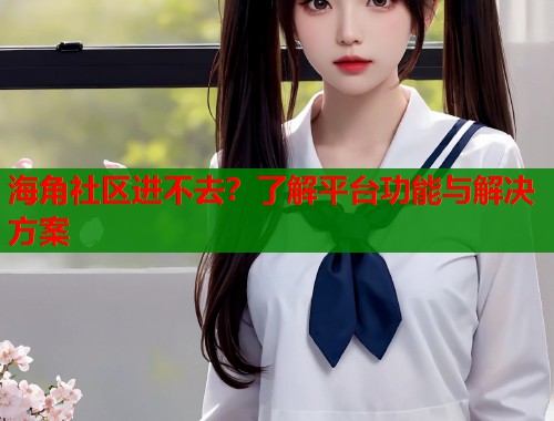 海角社区进不去？了解平台功能与解决方案  第2张