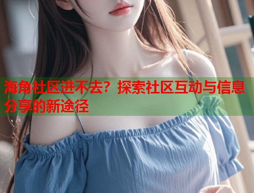 海角社区进不去？探索社区互动与信息分享的新途径  第1张