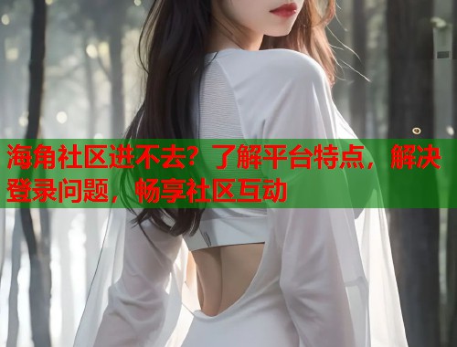 海角社区进不去？了解平台特点，解决登录问题，畅享社区互动  第1张