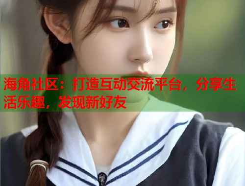 海角社区：打造互动交流平台，分享生活乐趣，发现新好友  第2张