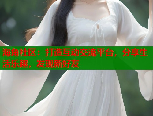 海角社区：打造互动交流平台，分享生活乐趣，发现新好友  第1张
