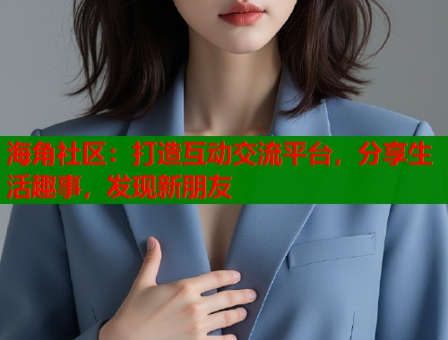 海角社区：打造互动交流平台，分享生活趣事，发现新朋友  第1张